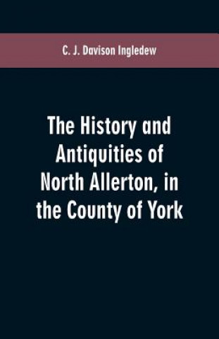Книга history and antiquities of North Allerton, in the County of York C J Davison Ingledew