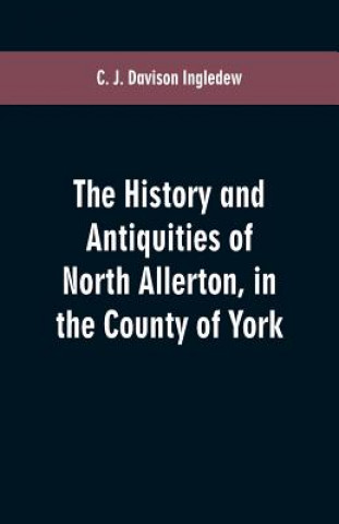 Książka history and antiquities of North Allerton, in the County of York C J Davison Ingledew