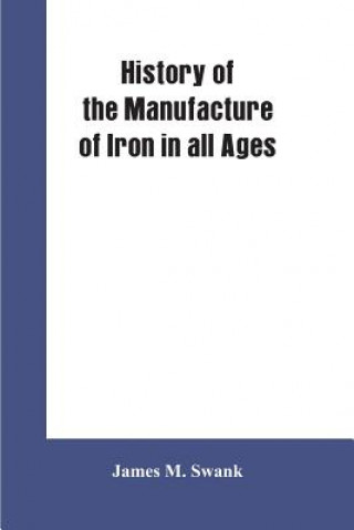 Kniha History of the manufacture of iron in all ages, and particularly in the United States from colonial times to 1891 James M. Swank