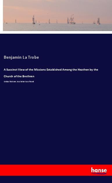 Kniha A Succinct View of the Missions Established Among the Heathen by the Church of the Brethren Benjamin La Trobe