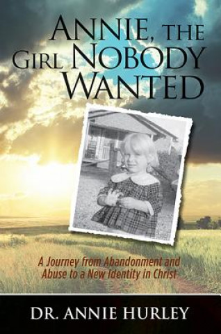 Könyv Annie, the Girl Nobody Wanted: A Journey from Abandonment and Abuse to a New Identity in Christ Dr Annie Hurley