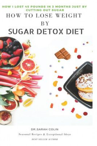 Carte How to Lose Weight by Sugar Detox Diet: How I Lost 45 Pounds in 3 Months Just by Cutting Out Sugar Dr Sarah Colin