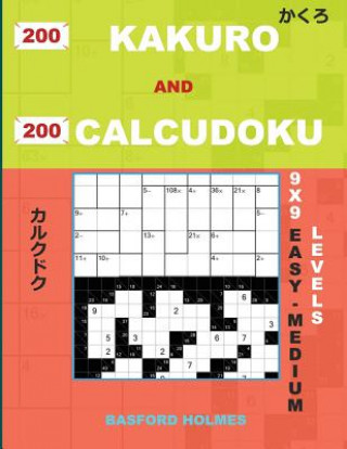 Book 200 Kakuro and 200 Calcudoku 9x9 Easy - Medium Levels: Kakuro 8x8 + 9x9 + 14x14 + 15x15 and Calcudoku Easy - Medium Version of Sudoku Puzzles. Holmes Basford Holmes