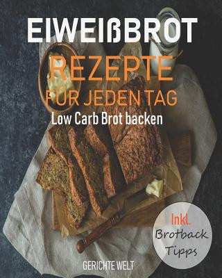 Kniha Eiweißbrot Rezepte für jeden Tag: Low Carb Brot backen inkl. Brotback-Tipps Gerichte Welt