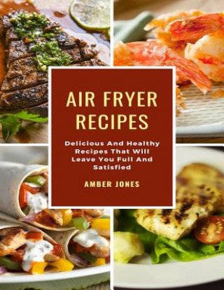 Kniha Air Fryer Recipes: Delicious And Healthy Recipes That Will Leave You Full And Satisfied Amber Jones