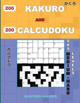 Book 200 Kakuro and 200 Calcudoku 9x9 Medium - Hard Levels.: Kakuro 15x15 + 16x16 + 17x17 + 18x18 and Calcudoku a Medium and Heavy Version of Sudoku Puzzle Basford Holmes