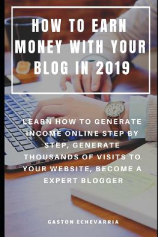 Carte How to Earn Money with Your Blog in 2019: Learn How to Generate Income Online Step by Step, Generate Thousands of Visits to Your Website, Become a Exp Gaston Echevarria