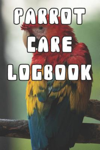 Könyv Parrot Care Logbook: Record Care Instructions, Food Types, Indoors, Outdoors, Bedding Type and Records of Parrot Care Parrot Nurturing