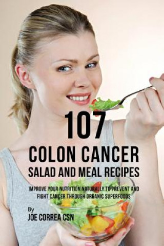 Könyv 107 Colon Cancer Salad and Meal Recipes: Improve Your Nutrition Naturally to Prevent and Fight Cancer Through Organic Superfoods Joe Correa Csn