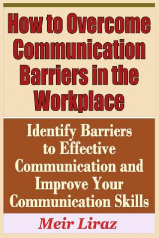Kniha How to Overcome Communication Barriers in the Workplace - Identify Barriers to Effective Communication and Improve Your Communication Meir Liraz