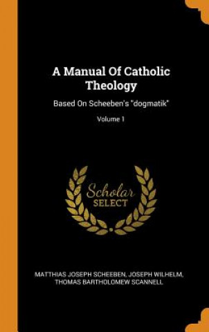 Könyv Manual of Catholic Theology Matthias Joseph Scheeben