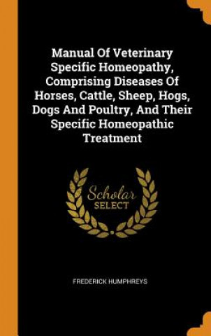 Libro Manual of Veterinary Specific Homeopathy, Comprising Diseases of Horses, Cattle, Sheep, Hogs, Dogs and Poultry, and Their Specific Homeopathic Treatme Frederick Humphreys