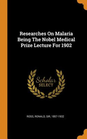 Kniha Researches on Malaria Being the Nobel Medical Prize Lecture for 1902 Ronald Sir Ross