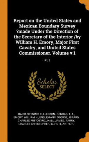 Kniha Report on the United States and Mexican Boundary Survey ?made Under the Direction of the Secretary of the Interior /By William H. Emory, Major First C Spencer Fullerton