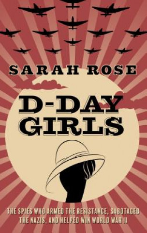 Kniha D-Day Girls: The Spies Who Armed the Resistance, Sabotaged the Nazis, and Helped Win World War II Sarah Rose
