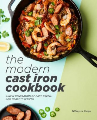 Carte The Modern Cast Iron Cookbook: A New Generation of Easy, Fresh, and Healthy Recipes Tiffany La Forge