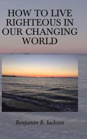 Knjiga How to Live Righteous in Our Changing World BENJAMIN R. JACKSON