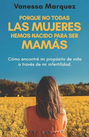 Carte Porque no todas las mujeres hemos nacido para ser mamás: Como encontre mi proposito de vida a traves de mi infertilidad Vanessa Marquez