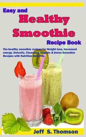 Kniha Easy and Healthy Smoothie Recipe Book: The Healthy Smoothie Recipes for Weight Loss, Increased Energy, Detoxify, Cleansing, Organic & Detox Smoothie R Jeff S. Thomson