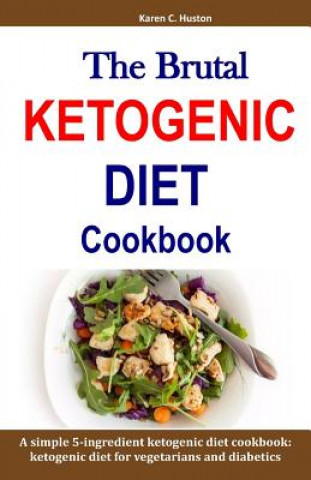 Kniha The Brutal KETOGENIC DIET Cookbook: A simple 5-ingredient ketogenic diet cookbook: ketogenic diet for vegetarians and diabetics Karen C. Huston