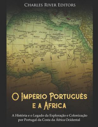 Kniha O Império Portugu?s E a África: A História E O Legado Da Exploraç?o E Colonizaç?o Por Portugal Da Costa Da África Ocidental Charles River Editors