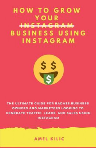 Könyv How to Grow Your Business Using Instagram: The Ultimate Guide for Badass Business Owners and Marketers Looking to Generate Traffic, Leads, and Sales U Amel Kilic