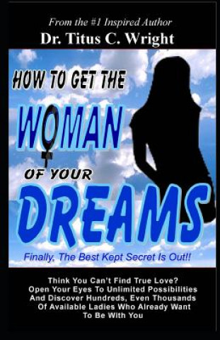 Könyv How To Get The Woman of Your Dreams: Finally The Best Kept Secret is Out! Think You Can't Find True Love? Open Your Eyes To Unlimited Possibilities. Dr Titus C. Wright