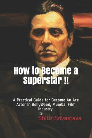 Kniha How to Become a Superstar !!: A Practical Guide to Become an Ace Actor in Bollywood, Mumbai Film Industry. Shitiz Srivastava