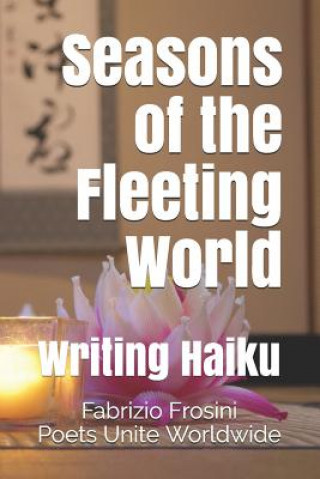 Könyv Seasons of the Fleeting World: Writing Haiku Poets Unite Worldwide