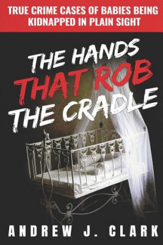 Книга The Hands that Rob the Cradle: True Crime Cases of Babies Being Kidnapped in Plain Sight Andrew J. Clark