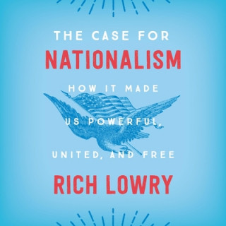 Digital The Case for Nationalism: How It Made Us Powerful, United, and Free Rich Lowry