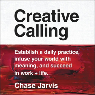 Digital Creative Calling: Establish a Daily Practice, Infuse Your World with Meaning, and Succeed in Work + Life Chase Jarvis