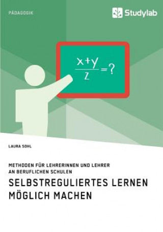 Carte Selbstreguliertes Lernen moeglich machen. Methoden fur Lehrerinnen und Lehrer an beruflichen Schulen LAURA SOHL