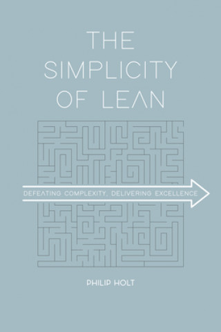 Carte The Simplicity of Lean: Defeating Complexity, Delivering Excellence Philip Holt