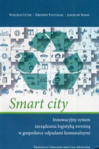 Kniha Smart city Innowacyjny system zarządzania logistyką zwrotną w gospodarce odpadami komunalnymi Lutek Wojciech