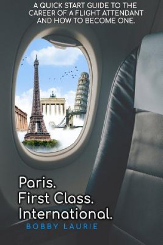 Könyv Paris. First Class. International. A Quick Start Guide to The Career of a Flight Attendant and How to Become One Bobby Laurie