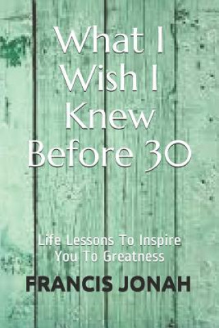 Kniha What I Wish I Knew Before 30: Life Lessons to Inspire You to Greatness Francis Jonah