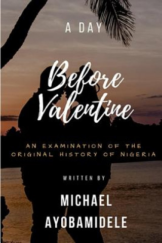 Book A Day Before Valentine: An Examination of the Original History of Nigeria Michael Ayobamidele