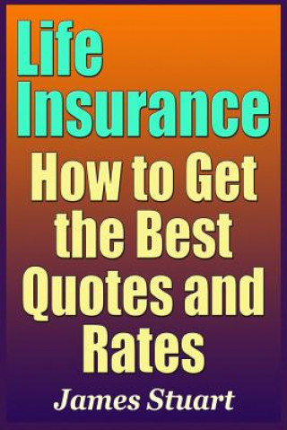 Könyv Life Insurance: How to Get the Best Quotes and Rates James Stuart