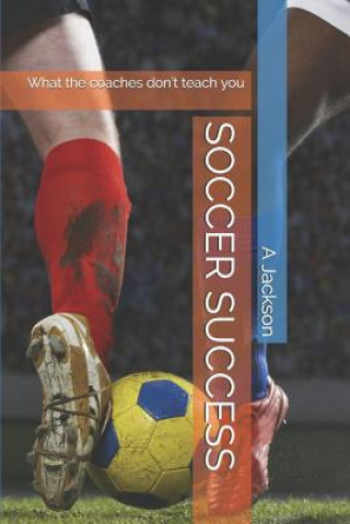 Книга Soccer Success: What the Coaches Don't Teach You A. Jackson
