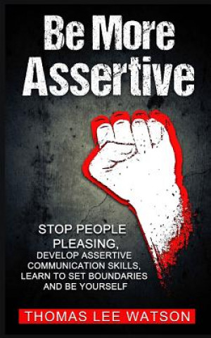 Könyv Be More Assertive: Stop People Pleasing, Develop Assertive Communication Skills, Learn To Set Boundaries and Be Yourself Thomas Lee Watson