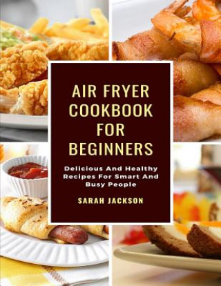 Kniha Air Fryer Cookbook for Beginners: Delicious and Healthy Recipes for Smart and Busy People Sarah Jackson