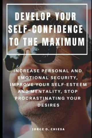 Könyv Develop Your Self-Confidence to the Maximum: Increase Personal and Emotional Security, Improve Your Self-Esteem and Mentality, Stop Procrastinating Yo Jorge O. Chiesa