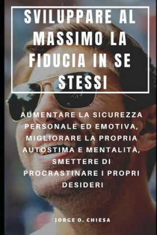 Книга Sviluppare Al Massimo La Fiducia in Se Stessi: Aumentare La Sicurezza Personale Ed Emotiva, Migliorare La Propria Autostima E Mentalit?, Smettere Di P Jorge O. Chiesa