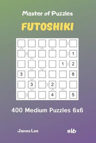 Carte Master of Puzzles Futoshiki - 400 Medium Puzzles 6x6 Vol.16 James Lee