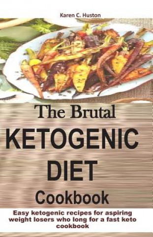 Kniha The Brutal KETOGENIC DIET Cookbook: Easy ketogenic recipes for aspiring weight losers who long for a fast keto cookbook Karen C. Huston