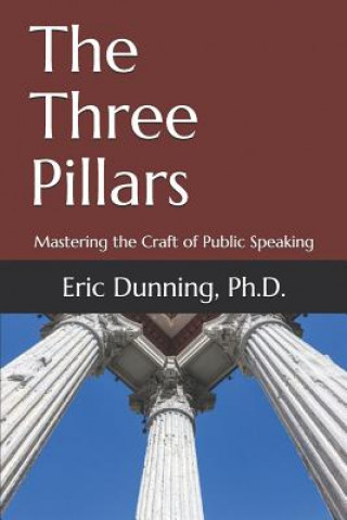 Kniha The Three Pillars: Mastering the Craft of Public Speaking Eric Dunning Ph. D.