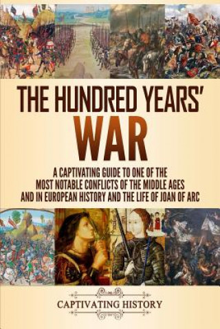 Könyv The Hundred Years' War: A Captivating Guide to One of the Most Notable Conflicts of the Middle Ages and in European History and the Life of Jo Captivating History