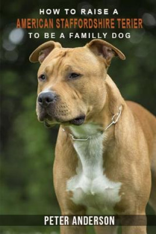 Книга How to rasie a american staffordshire terier to be family dog: History, Characteristics, Temperament, Health, Care, Traning, Education Peter Anderson