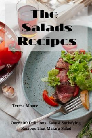 Carte The Salads Recipes: Over 100 Delicious, Easy & Satisfying Recipes That Make a Salad Teresa Moore